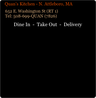    Quan’s Kitchen - N. Attleboro, MA
    652 E. Washington St (RT 1)     Tel: 508-699-QUAN (7826)
Dine In  -  Take Out  -  Delivery