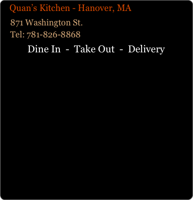    Quan’s Kitchen - Hanover, MA
    871 Washington St.
    Tel: 781-826-8868
Dine In  -  Take Out  -  Delivery